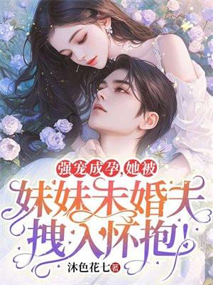 她被妹妹未婚夫拽入怀抱中 她被妹妹未婚夫拽入怀抱中