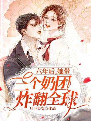 六年后她带三个奶团炸翻全球再哪里可以看完结 六年后她带三个奶团炸翻全球再哪里可以看完结