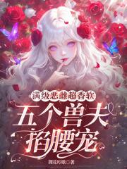 五个兽夫掐腰宠(狸花哼歌)免费阅读 五个兽夫掐腰宠(狸花哼歌)免费阅读