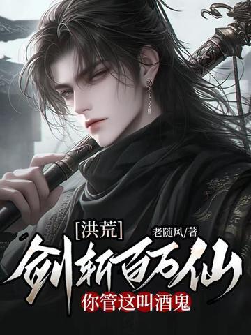 洪荒剑斩百万仙你管这叫酒鬼txt 洪荒剑斩百万仙你管这叫酒鬼txt