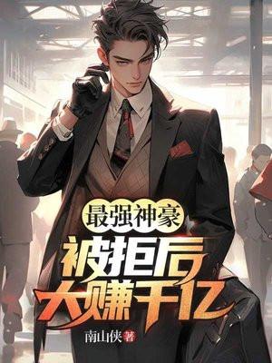 最强神豪被拒后大赚千亿(南山侠)最