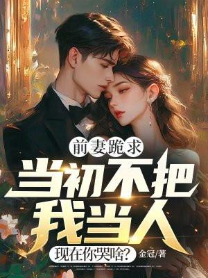 前妻跪求当初不把我当人现在你哭啥 前妻跪求当初不把我当人现在你哭啥