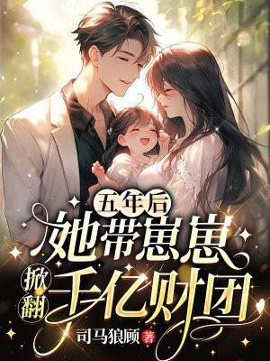 五年后她带崽崽掀翻千亿财团 五年后她带崽崽掀翻千亿财团