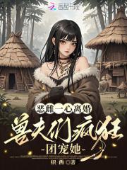 兽夫们疯狂团宠她免费阅读 兽夫们疯狂团宠她免费阅读