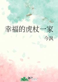 幸福虎杖一家全集免费观看 幸福虎杖一家全集免费观看