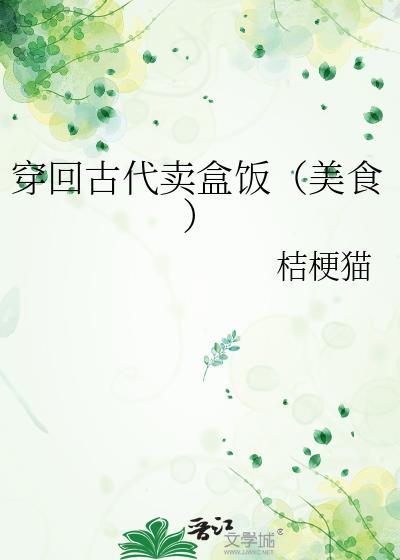 穿回古代卖盒饭美食 桔梗猫 穿回古代卖盒饭美食 桔梗猫