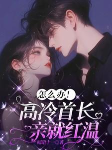 怎么办高冷首长一亲就红温免费完整版 怎么办高冷首长一亲就红温免费完整版
