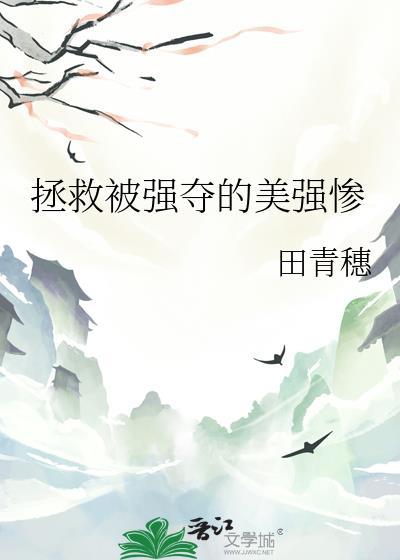 拯救被强夺的美强惨笔趣阁免费阅读 拯救被强夺的美强惨笔趣阁免费阅读