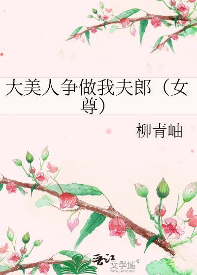 大美人争做我夫郎(女尊)全文阅读 大美人争做我夫郎(女尊)全文阅读