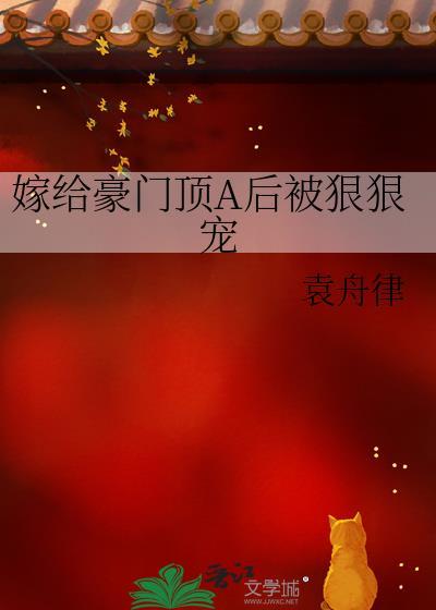 嫁给豪门顶a后被狠狠宠笔趣阁袁舟律 嫁给豪门顶a后被狠狠宠笔趣阁袁舟律