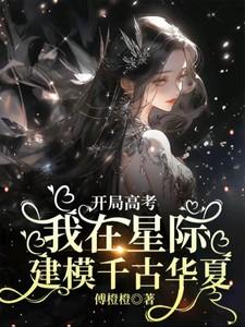 开局高考我在星际建模千古华夏158章 开局高考我在星际建模千古华夏158章