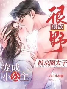 很野很欲被京圈太子宠成小公主笔趣阁 很野很欲被京圈太子宠成小公主笔趣阁