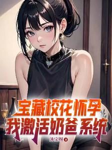 宝藏校花怀孕我激活奶爸系统 宝藏校花怀孕我激活奶爸系统