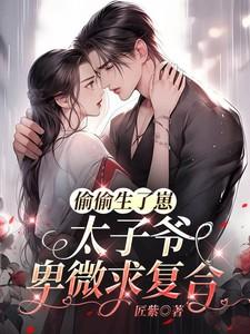 偷偷生了崽太子爷卑微求复合大结局 偷偷生了崽太子爷卑微求复合大结局