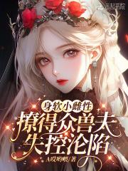 撩得众兽夫失控沦陷第35章 撩得众兽夫失控沦陷第35章