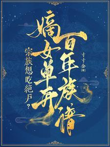 宗族想吃绝户?嫡女单开百年族谱免费 宗族想吃绝户?嫡女单开百年族谱免费