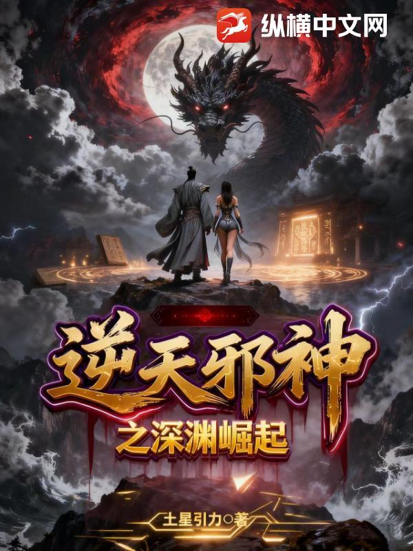 逆天邪神之深渊崛起百度百科 逆天邪神之深渊崛起百度百科
