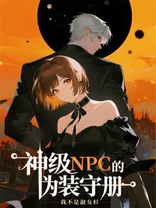 神级npc的伪装守册免费阅读全文 神级npc的伪装守册免费阅读全文