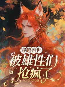 穿越兽世被雄性们抢疯了免费阅读全文