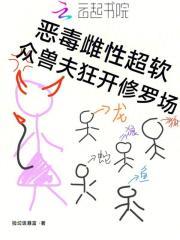 恶毒雌性超软众兽夫狂开修罗场免费阅读捡垃圾暴富免费 恶毒雌性超软众兽夫狂开修罗场免费阅读捡垃圾暴富免费