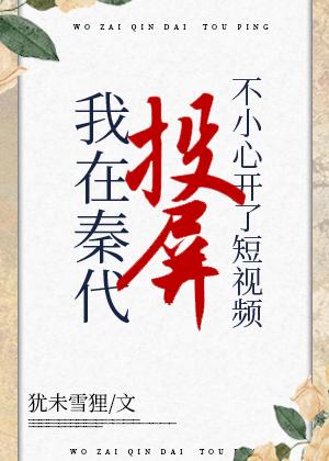 在秦代刷短视频不小心开了投屏作者犹未雪狸 在秦代刷短视频不小心开了投屏作者犹未雪狸