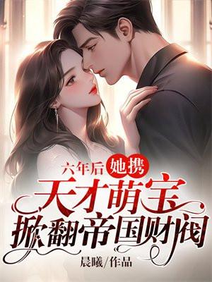 六年后,她携天才萌宝掀翻帝国财阀 六年后,她携天才萌宝掀翻帝国财阀
