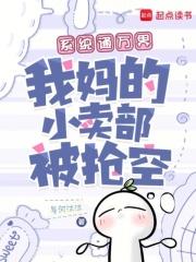 系统通万界,我妈的小卖部被抢空 系统通万界,我妈的小卖部被抢空