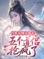 钓系女修太迷人,五个道侣抢疯了 钓系女修太迷人,五个道侣抢疯了